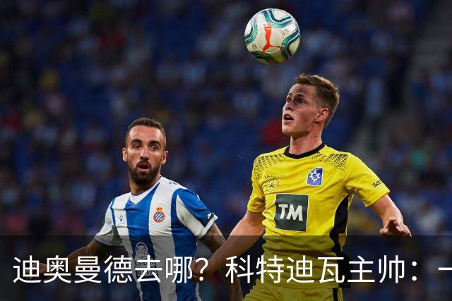 迪奥曼德去哪？科特迪瓦主帅：一会巴黎一会红军的，现在他很专注